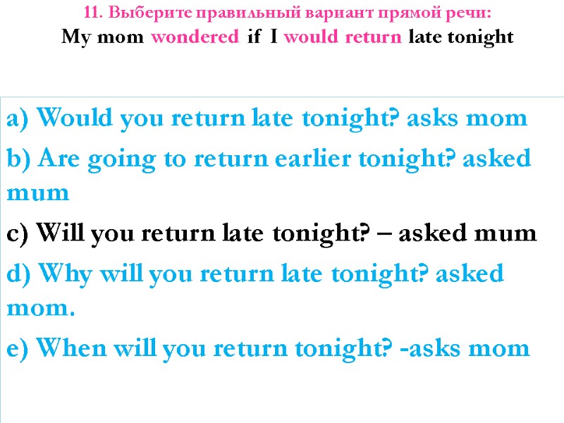 11. Выберите правильный вариант прямой речи: My mom wondered if I would return late